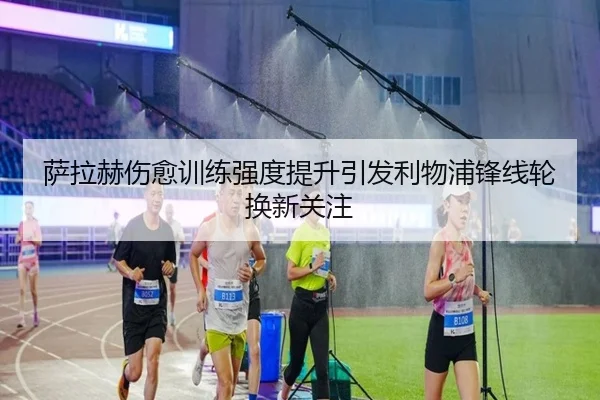 萨拉赫伤愈训练强度提升引发利物浦锋线轮换新关注 - BOneSports